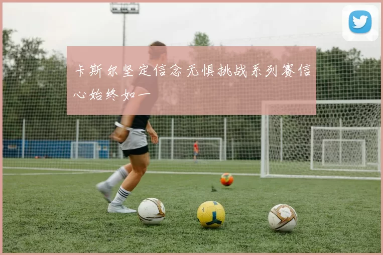 卡斯尔坚定信念无惧挑战系列赛信心始终如一
