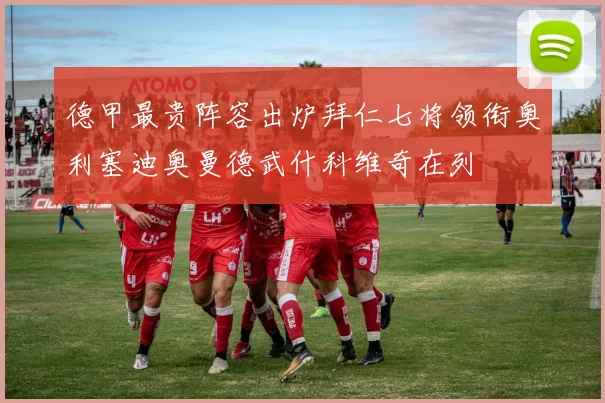 德甲最贵阵容出炉拜仁七将领衔奥利塞迪奥曼德武什科维奇在列