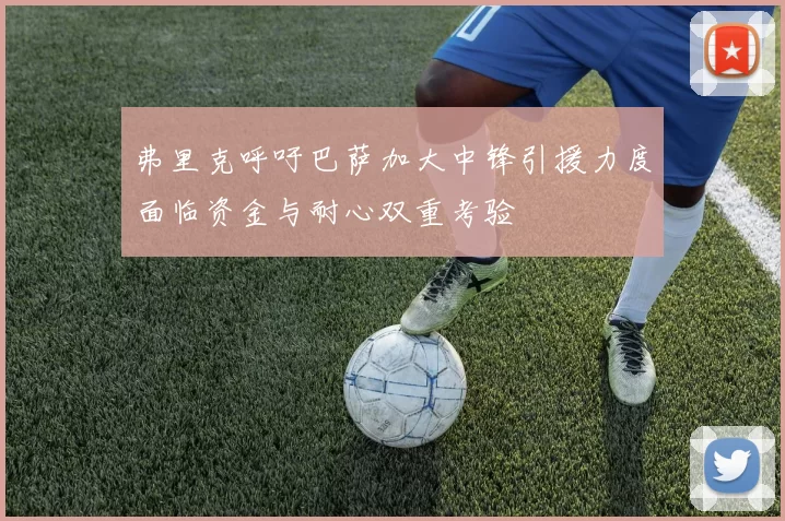 弗里克呼吁巴萨加大中锋引援力度面临资金与耐心双重考验