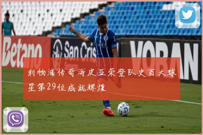 利物浦传奇海皮亚荣登队史百大球星第29位成就辉煌
