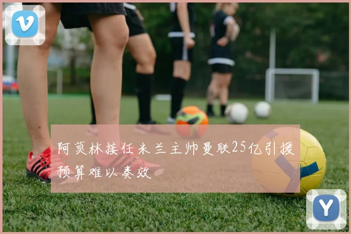 阿莫林接任米兰主帅曼联25亿引援预算难以奏效