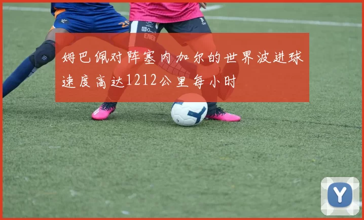 姆巴佩对阵塞内加尔的世界波进球速度高达1212公里每小时