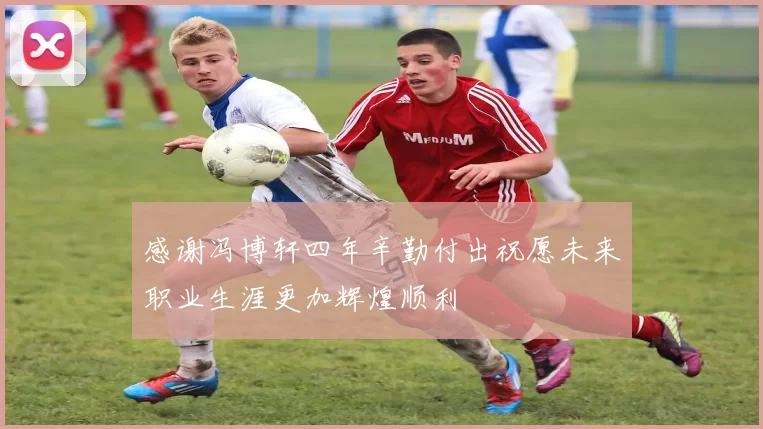 感谢冯博轩四年辛勤付出祝愿未来职业生涯更加辉煌顺利
