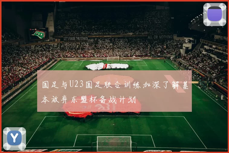 国足与U23国足联合训练加深了解基本放弃东盟杯备战计划