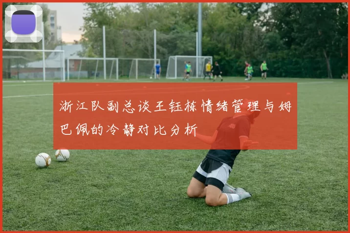 浙江队副总谈王钰栋情绪管理与姆巴佩的冷静对比分析