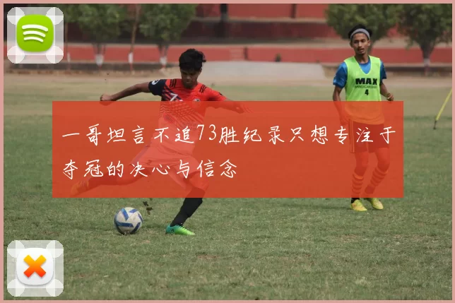 一哥坦言不追73胜纪录只想专注于夺冠的决心与信念