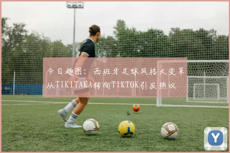 今日趣图:西班牙足球风格大变革从TIKITAKA转向TIKTOK引发热议