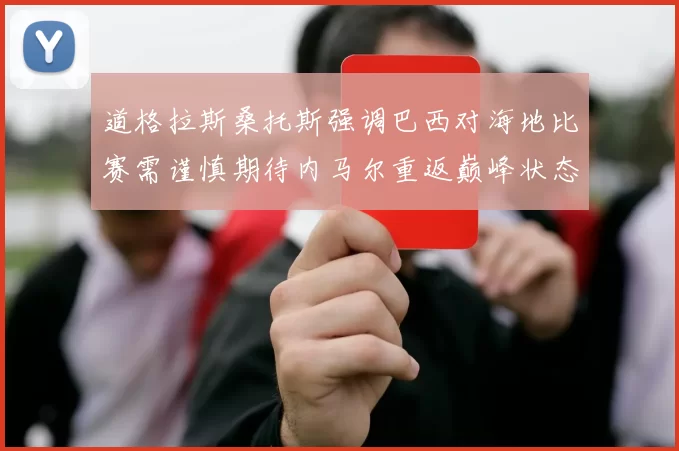 道格拉斯桑托斯强调巴西对海地比赛需谨慎期待内马尔重返巅峰状态