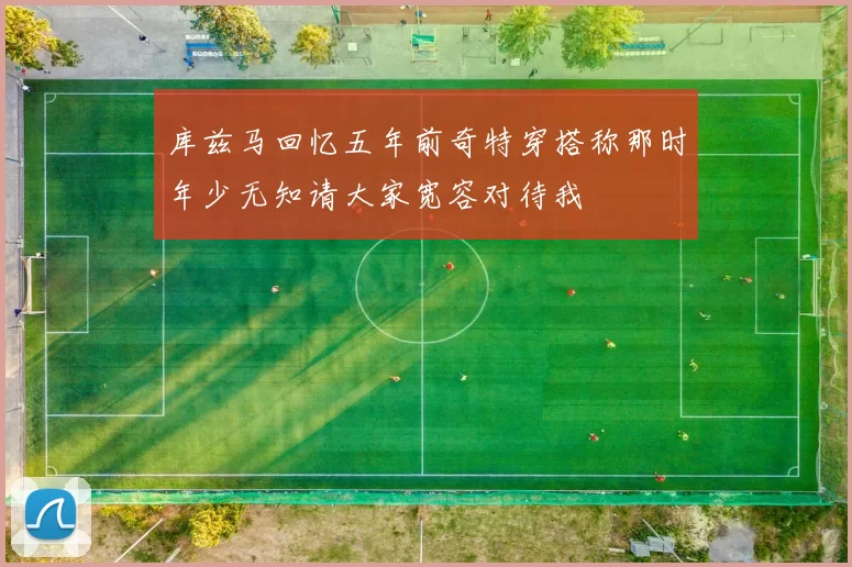 库兹马回忆五年前奇特穿搭称那时年少无知请大家宽容对待我