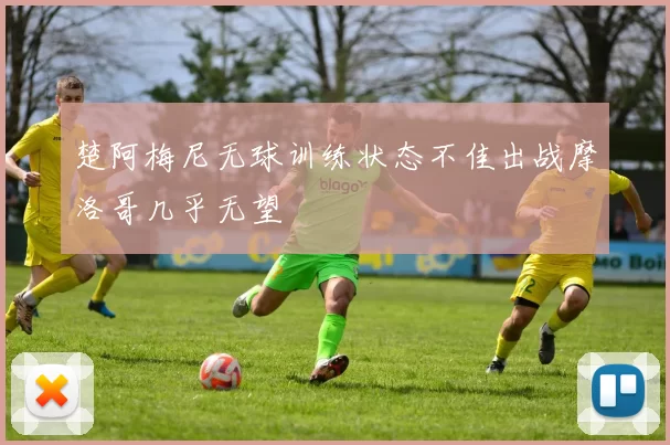 楚阿梅尼无球训练状态不佳出战摩洛哥几乎无望