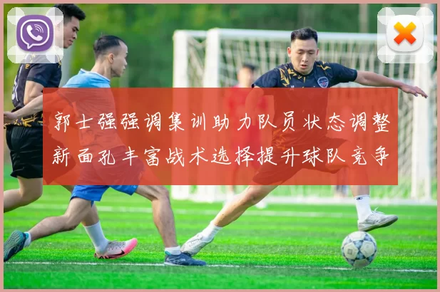 郭士强强调集训助力队员状态调整新面孔丰富战术选择提升球队竞争力