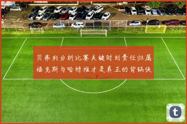 贝弗利分析比赛关键时刻责任归属福克斯与哈特谁才是真正的背锅侠