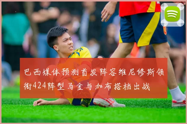 巴西媒体预测首发阵容维尼修斯领衔424阵型马金与加布搭档出战