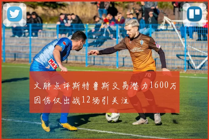 文胖点评斯特鲁斯交易潜力1600万因伤仅出战12场引关注