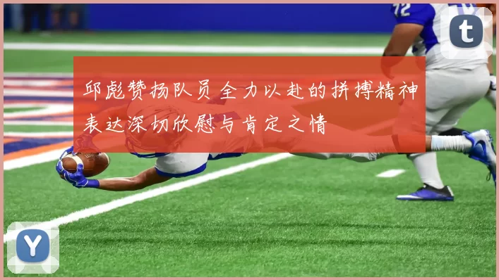 邱彪赞扬队员全力以赴的拼搏精神表达深切欣慰与肯定之情