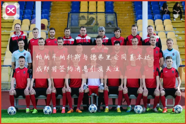 帕纳辛纳科斯与德弗里合同基本达成即将签约消息引发关注
