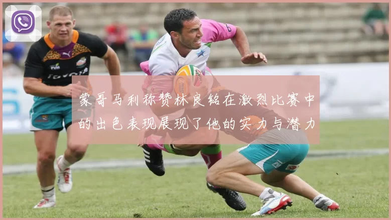 蒙哥马利称赞林良铭在激烈比赛中的出色表现展现了他的实力与潜力