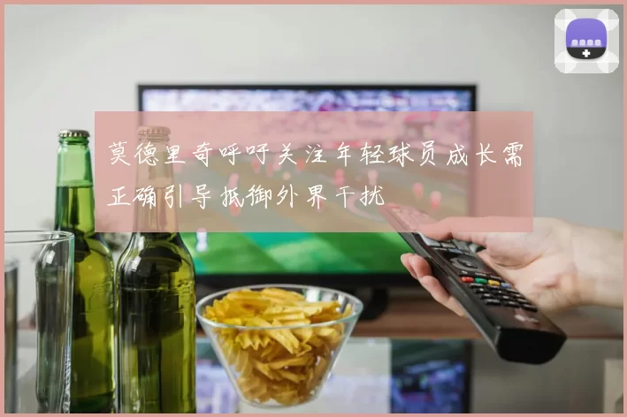 莫德里奇呼吁关注年轻球员成长需正确引导抵御外界干扰