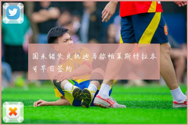 国米错失良机迪马称帕莱斯特拉本可早日签约