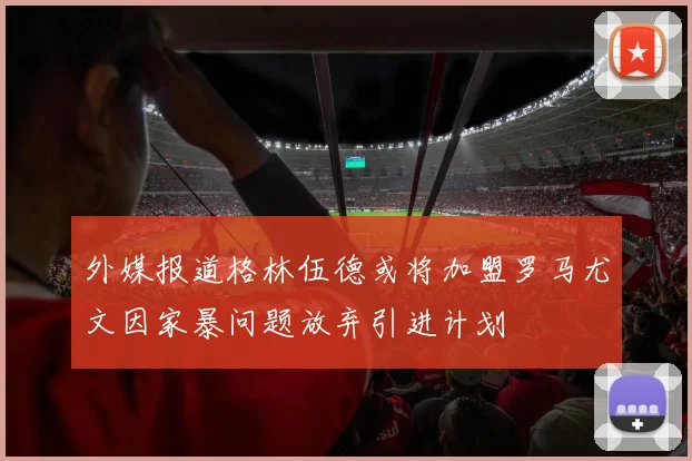 外媒报道格林伍德或将加盟罗马尤文因家暴问题放弃引进计划