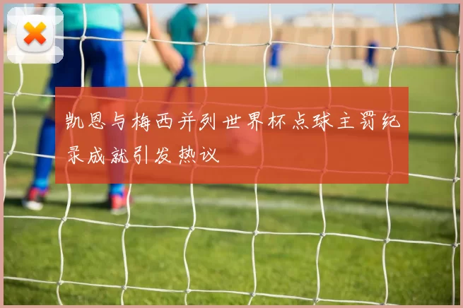 凯恩与梅西并列世界杯点球主罚纪录成就引发热议
