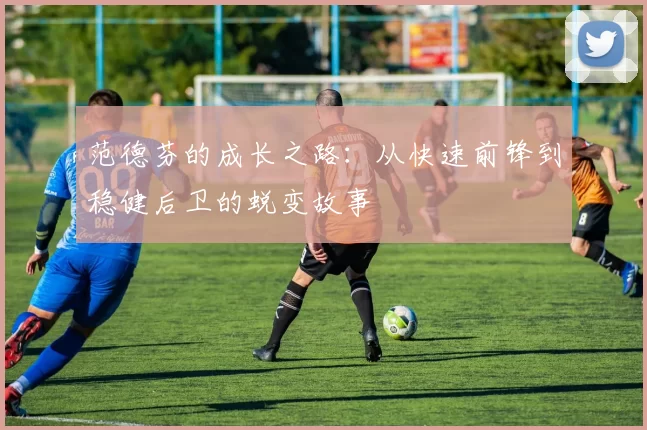 范德芬的成长之路:从快速前锋到稳健后卫的蜕变故事
