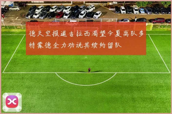 德天空报道吉拉西渴望今夏离队多特蒙德全力劝说其续约留队