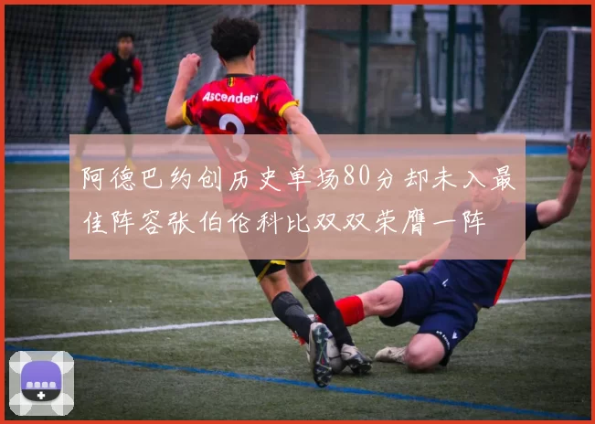 阿德巴约创历史单场80分却未入最佳阵容张伯伦科比双双荣膺一阵
