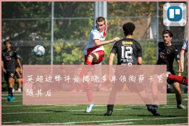英超边锋评分揭晓多库领衔萨卡紧随其后