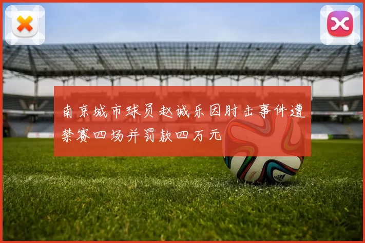 南京城市球员赵诚乐因肘击事件遭禁赛四场并罚款四万元