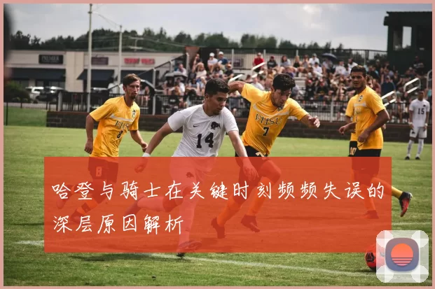 哈登与骑士在关键时刻频频失误的深层原因解析