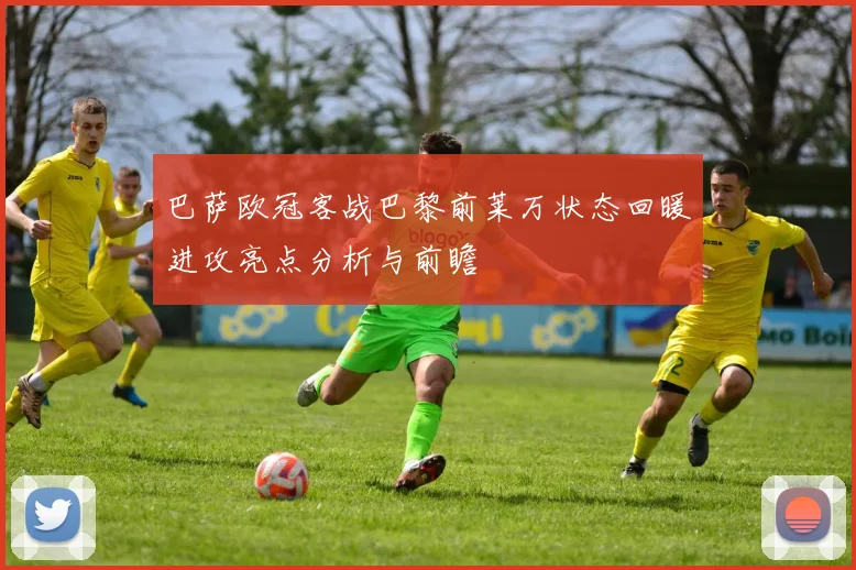 巴萨欧冠客战巴黎前莱万状态回暖进攻亮点分析与前瞻